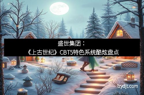盛世集团：《上古世纪》CBT5特色系统酷炫盘点