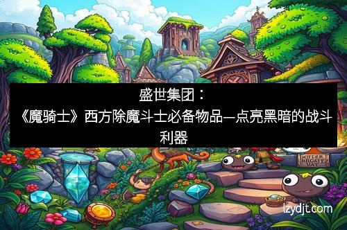 盛世集团：《魔骑士》西方除魔斗士必备物品—点亮黑暗的战斗利器