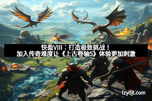 快盈VIII：打造极致挑战！加入传奇难度让《上古卷轴5》体验更加刺激