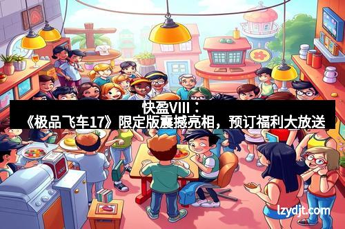 快盈VIII：《极品飞车17》限定版震撼亮相，预订福利大放送