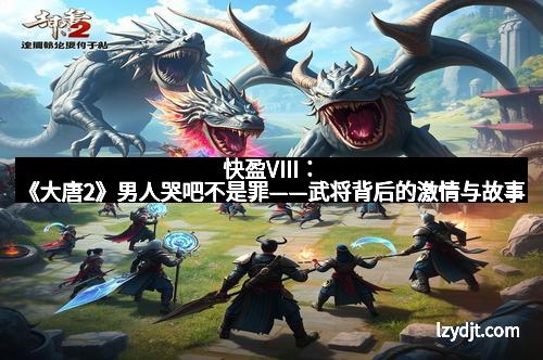 快盈VIII：《大唐2》男人哭吧不是罪——武将背后的激情与故事