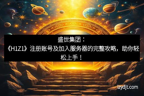 盛世集团：《H1Z1》注册账号及加入服务器的完整攻略，助你轻松上手！
