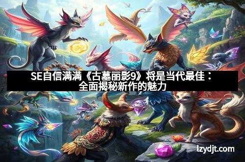 SE自信满满《古墓丽影9》将是当代最佳：全面揭秘新作的魅力