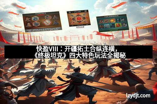 快盈VIII：开疆拓土合纵连横，《终极坦克》四大特色玩法全揭秘