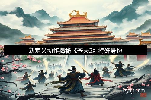 新定义动作揭秘《苍天2》特殊身份