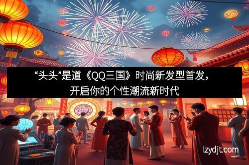 “头头”是道《QQ三国》时尚新发型首发，开启你的个性潮流新时代